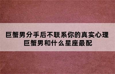 巨蟹男分手后不联系你的真实心理 巨蟹男和什么星座最配